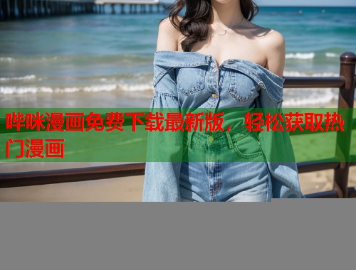 哔咪漫画免费下载最新版,轻松获取热门漫画 哔咪漫画免费下载最新版,轻松获取热门漫画