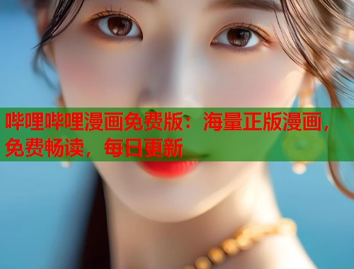 哔哩哔哩漫画免费版:海量正版漫画,免费畅读,每日更新 哔哩哔哩漫画免费版:海量正版漫画,免费畅读,每日更新