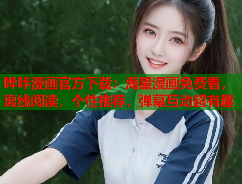 哗咔漫画官方下载:海量漫画免费看,离线阅读,个性推荐,弹幕互动超有趣 哗咔漫画官方下载:海量漫画免费看,离线阅读,个性推荐,弹幕互动超有趣