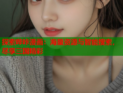 探索哔咔漫画:海量资源与智能搜索,尽享三国精彩 探索哔咔漫画:海量资源与智能搜索,尽享三国精彩