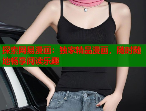 探索网易漫画：独家精品漫画，随时随地畅享阅读乐趣