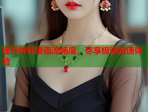 提升哔咔漫画流畅度，尽享极速加速体验