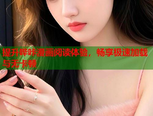提升哔咔漫画阅读体验，畅享极速加载与无卡顿