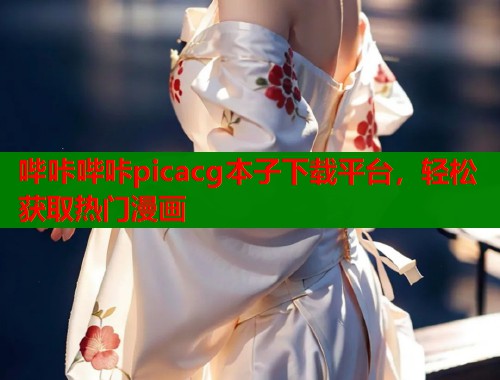 哔咔哔咔picacg本子下载平台，轻松获取热门漫画