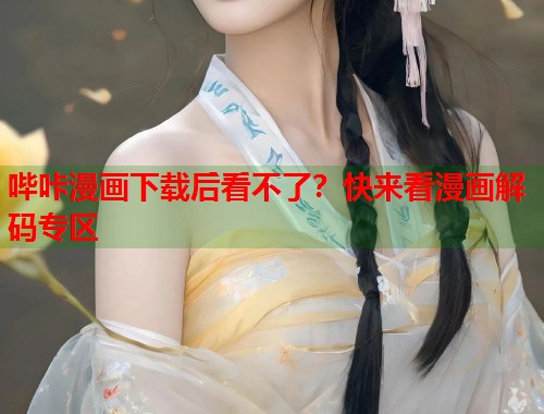 哔咔漫画下载后看不了？快来看漫画解码专区