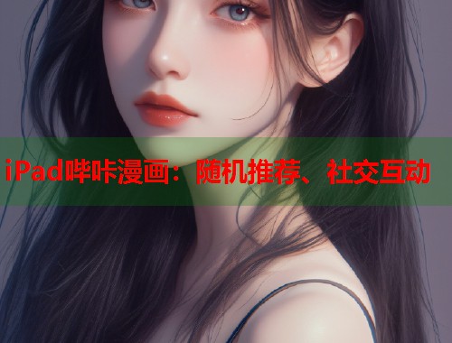 iPad哔咔漫画:随机推荐、社交互动 iPad哔咔漫画:随机推荐、社交互动