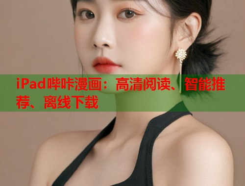 iPad哔咔漫画:高清阅读、智能推荐、离线下载 iPad哔咔漫画:高清阅读、智能推荐、离线下载