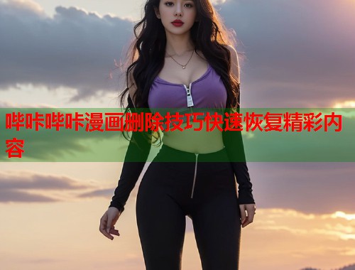 哔咔哔咔漫画删除技巧快速恢复精彩内容