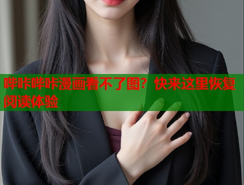哔咔哔咔漫画看不了图？快来这里恢复阅读体验