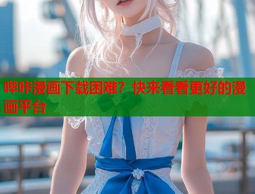 哔咔漫画下载困难？快来看看更好的漫画平台