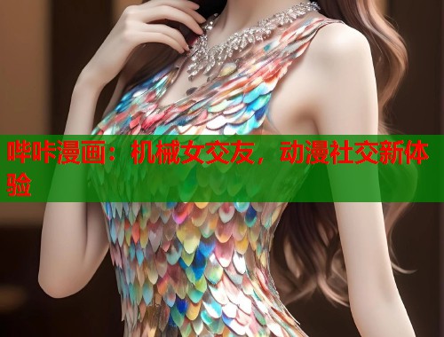 哔咔漫画：机械女交友，动漫社交新体验