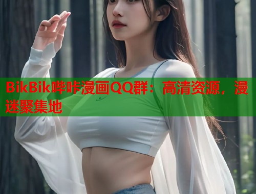 BikBik哔咔漫画QQ群：高清资源，漫迷聚集地