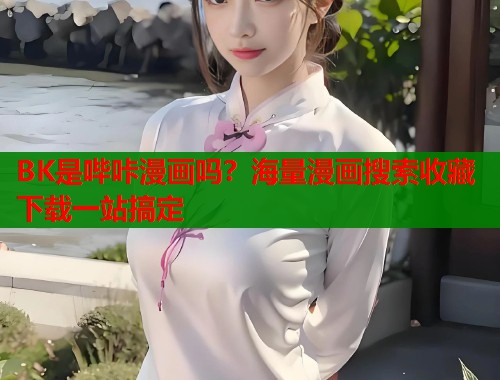 BK是哔咔漫画吗？海量漫画搜索收藏下载一站搞定