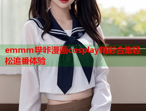 emmm哔咔漫画cosplay精彩合集轻松追番体验