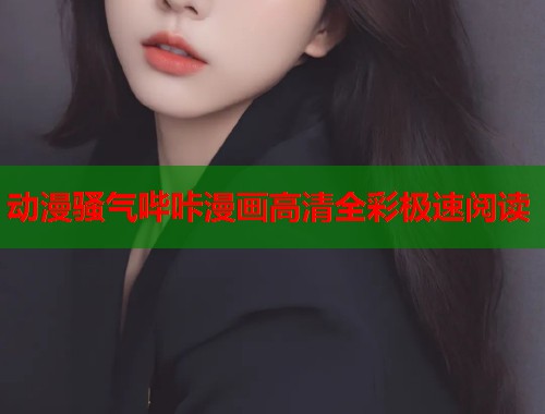 动漫骚气哔咔漫画高清全彩极速阅读