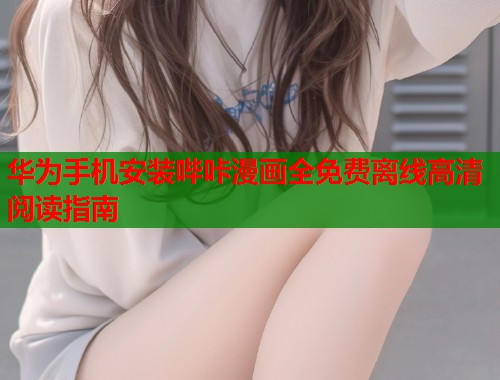 华为手机安装哔咔漫画全免费离线高清阅读指南