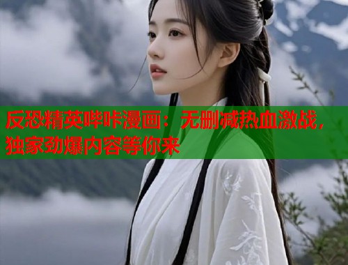 反恐精英哔咔漫画：无删减热血激战，独家劲爆内容等你来