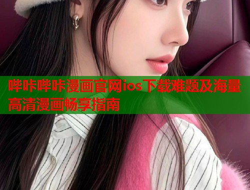 哔咔哔咔漫画官网ios下载难题及海量高清漫画畅享指南