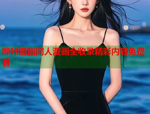 哔咔漫画同人漫画全收录精彩内容免费看 哔咔漫画同人漫画全收录精彩内容免费看