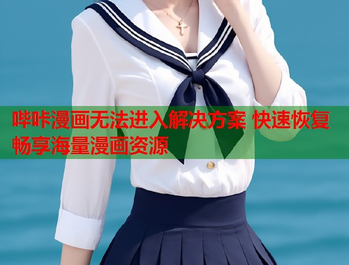 哔咔漫画无法进入解决方案 快速恢复畅享海量漫画资源