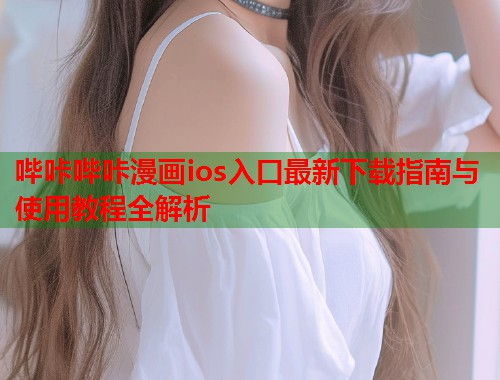 哔咔哔咔漫画ios入口最新下载指南与使用教程全解析