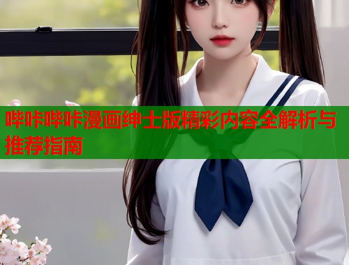 哔咔哔咔漫画绅士版精彩内容全解析与推荐指南 哔咔哔咔漫画绅士版精彩内容全解析与推荐指南