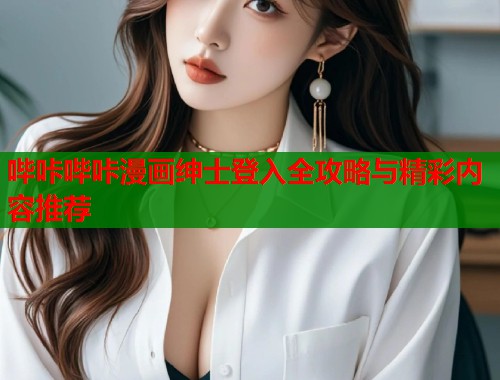 哔咔哔咔漫画绅士登入全攻略与精彩内容推荐 哔咔哔咔漫画绅士登入全攻略与精彩内容推荐