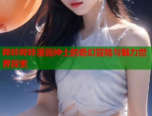 哔咔哔咔漫画绅士的奇幻冒险与魅力世界探索 哔咔哔咔漫画绅士的奇幻冒险与魅力世界探索