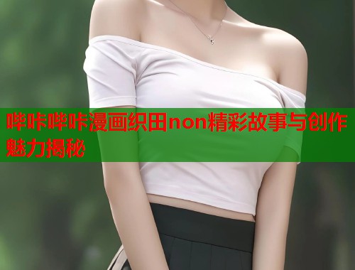 哔咔哔咔漫画织田non精彩故事与创作魅力揭秘 哔咔哔咔漫画织田non精彩故事与创作魅力揭秘