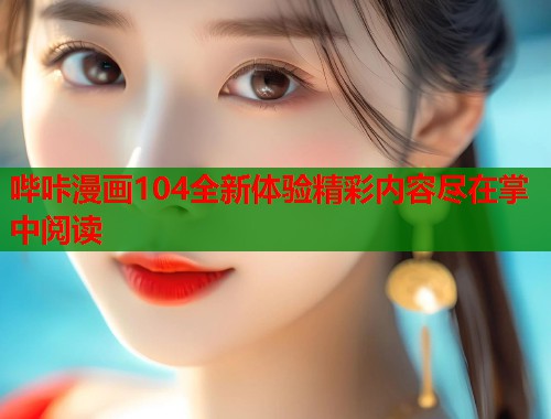 哔咔漫画104全新体验精彩内容尽在掌中阅读 哔咔漫画104全新体验精彩内容尽在掌中阅读