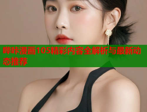 哔咔漫画105精彩内容全解析与最新动态推荐 哔咔漫画105精彩内容全解析与最新动态推荐
