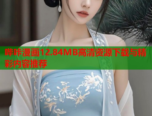 哔咔漫画12.84MB高清资源下载与精彩内容推荐 哔咔漫画12.84MB高清资源下载与精彩内容推荐