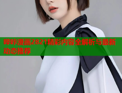 哔咔漫画2821精彩内容全解析与最新动态推荐 哔咔漫画2821精彩内容全解析与最新动态推荐