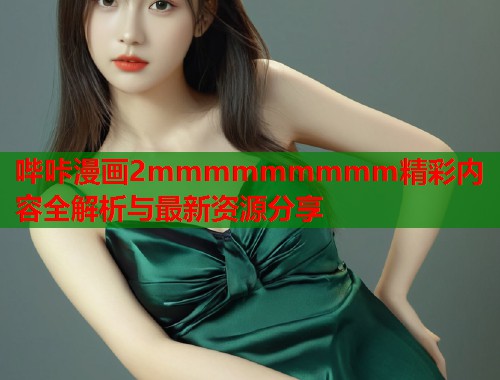 哔咔漫画2mmmmmmmmm精彩内容全解析与最新资源分享