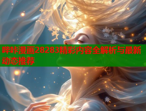 哔咔漫画28283精彩内容全解析与最新动态推荐 哔咔漫画28283精彩内容全解析与最新动态推荐