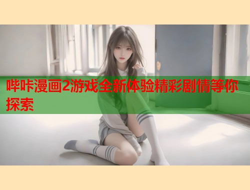 哔咔漫画2游戏全新体验精彩剧情等你探索 哔咔漫画2游戏全新体验精彩剧情等你探索