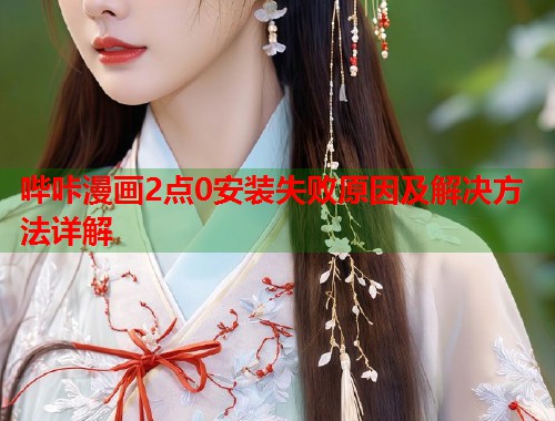哔咔漫画2点0安装失败原因及解决方法详解 哔咔漫画2点0安装失败原因及解决方法详解