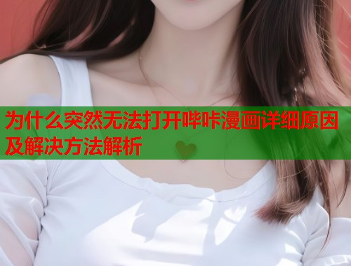 为什么突然无法打开哔咔漫画详细原因及解决方法解析 为什么突然无法打开哔咔漫画详细原因及解决方法解析