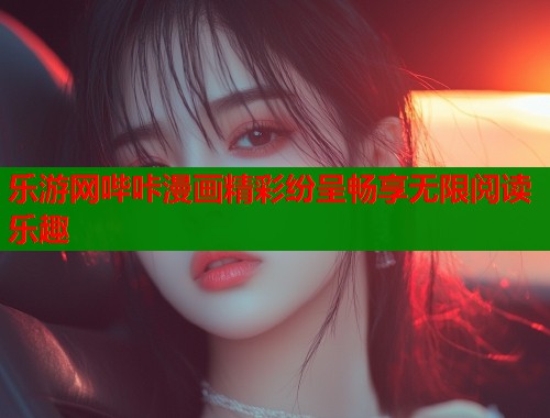 乐游网哔咔漫画精彩纷呈畅享无限阅读乐趣 乐游网哔咔漫画精彩纷呈畅享无限阅读乐趣