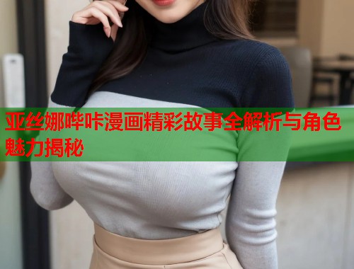 亚丝娜哔咔漫画精彩故事全解析与角色魅力揭秘 亚丝娜哔咔漫画精彩故事全解析与角色魅力揭秘