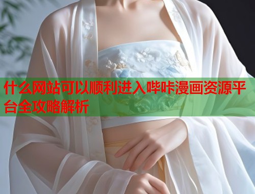 什么网站可以顺利进入哔咔漫画资源平台全攻略解析 什么网站可以顺利进入哔咔漫画资源平台全攻略解析