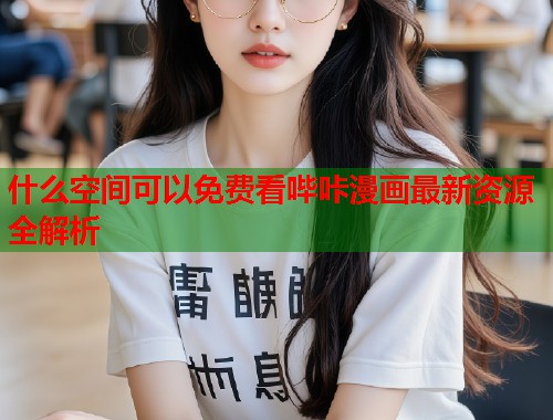 什么空间可以免费看哔咔漫画最新资源全解析 什么空间可以免费看哔咔漫画最新资源全解析
