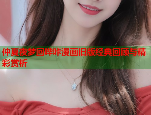 仲夏夜梦回哔咔漫画旧版经典回顾与精彩赏析 仲夏夜梦回哔咔漫画旧版经典回顾与精彩赏析