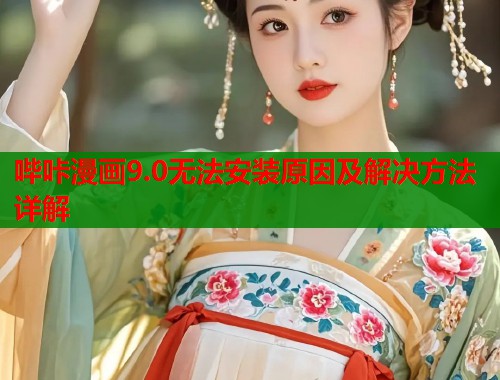 哔咔漫画9.0无法安装原因及解决方法详解 哔咔漫画9.0无法安装原因及解决方法详解