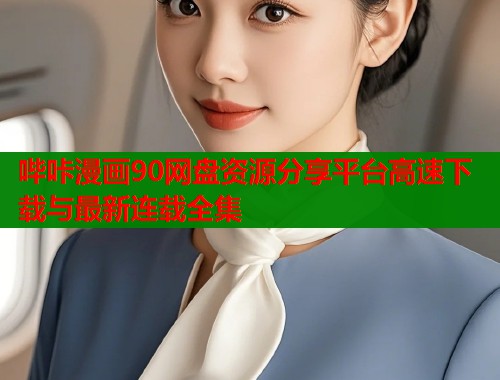 哔咔漫画90网盘资源分享平台高速下载与最新连载全集 哔咔漫画90网盘资源分享平台高速下载与最新连载全集