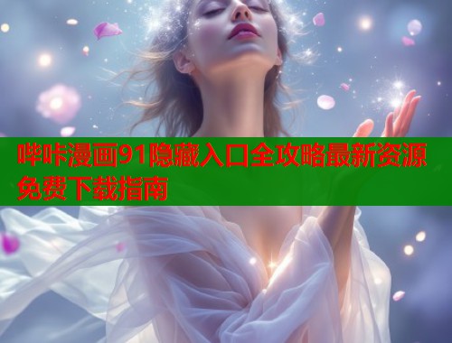 哔咔漫画91隐藏入口全攻略最新资源免费下载指南 哔咔漫画91隐藏入口全攻略最新资源免费下载指南