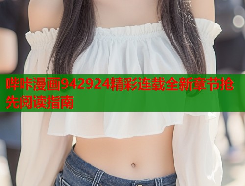 哔咔漫画942924精彩连载全新章节抢先阅读指南 哔咔漫画942924精彩连载全新章节抢先阅读指南