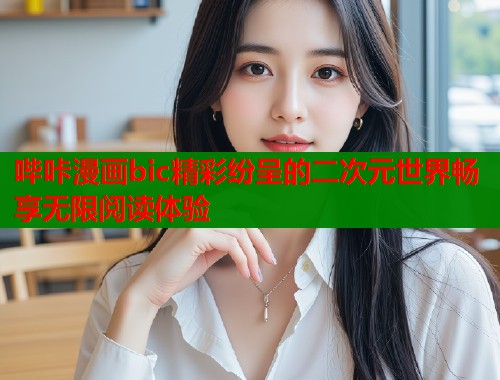 哔咔漫画bic精彩纷呈的二次元世界畅享无限阅读体验 哔咔漫画bic精彩纷呈的二次元世界畅享无限阅读体验