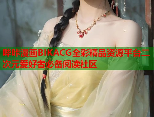 哔咔漫画BIKACG全彩精品资源平台二次元爱好者必备阅读社区 哔咔漫画BIKACG全彩精品资源平台二次元爱好者必备阅读社区