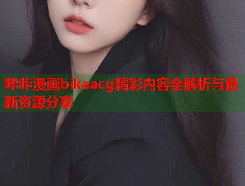 哔咔漫画bikaacg精彩内容全解析与最新资源分享 哔咔漫画bikaacg精彩内容全解析与最新资源分享